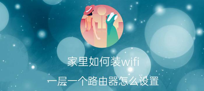 家里如何装wifi 一层一个路由器怎么设置？